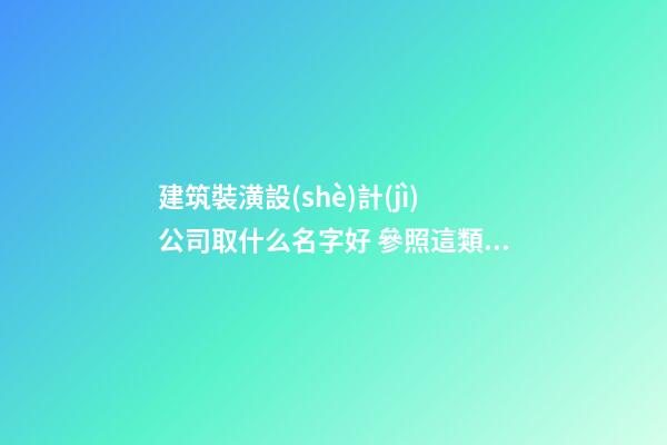 建筑裝潢設(shè)計(jì)公司取什么名字好 參照這類(lèi)-第1張-公司起名-玄機(jī)派